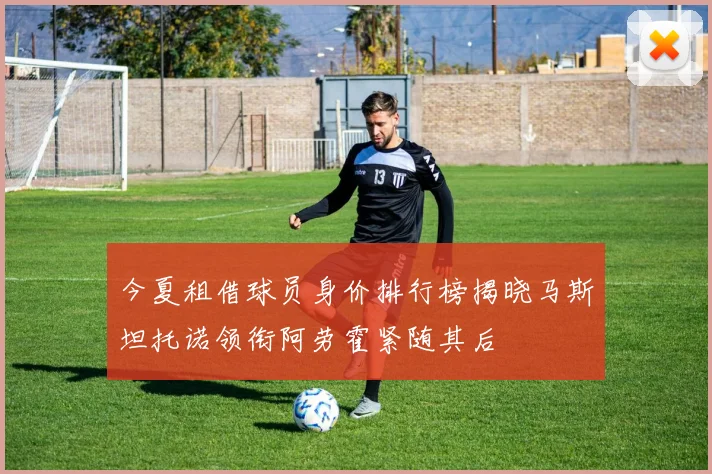 今夏租借球员身价排行榜揭晓马斯坦托诺领衔阿劳霍紧随其后