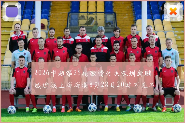2026中超第25轮激情对决深圳新鹏城迎战上海海港8月28日20时不见不散
