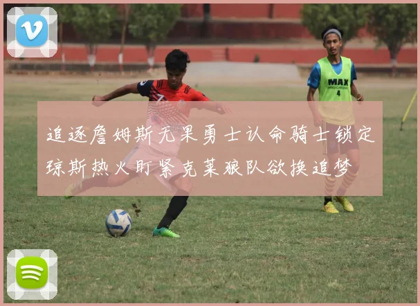 追逐詹姆斯无果勇士认命骑士锁定琼斯热火盯紧克莱狼队欲换追梦