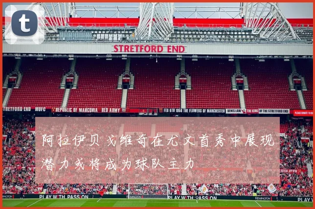 阿拉伊贝戈维奇在尤文首秀中展现潜力或将成为球队主力